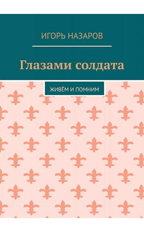 Обложка книги «Глазами солдата. Живём и помним» автора Игоря Назарова. ISBN 9785005016942.