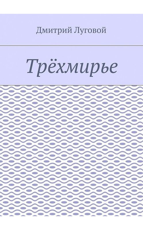 Обложка книги «Трёхмирье» автора Дмитрия Луговоя. ISBN 9785448348174.