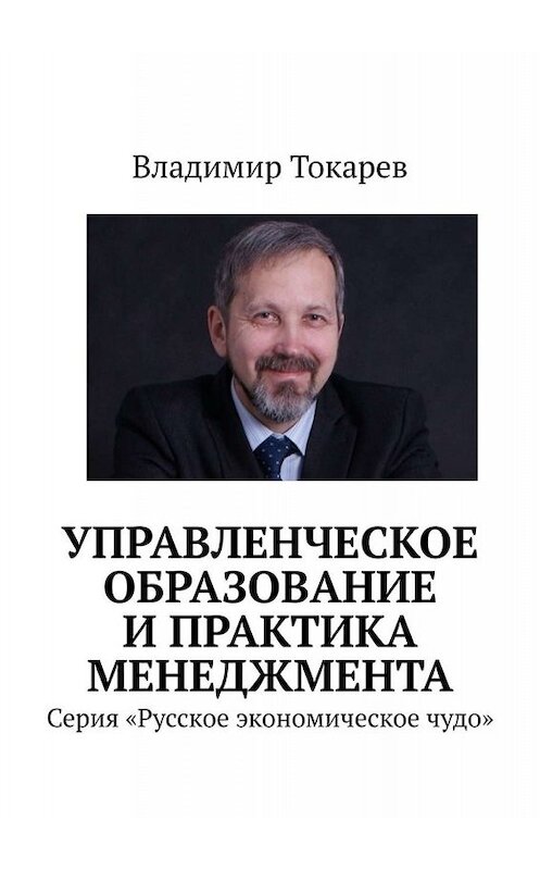 Обложка книги «Управленческое образование и практика менеджмента. Серия «Русское экономическое чудо»» автора Владимира Токарева. ISBN 9785005081773.