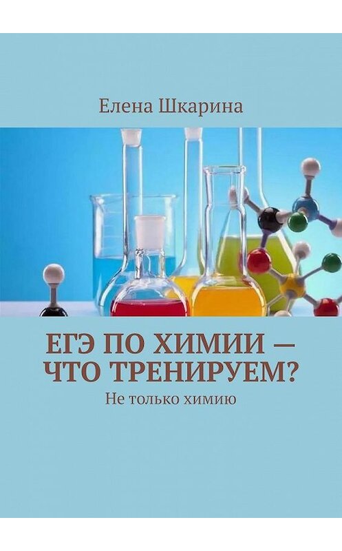 Обложка книги «ЕГЭ по химии – что тренируем? Не только химию» автора Елены Шкарины. ISBN 9785005142634.