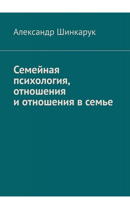 Обложка книги «Семейная психология, отношения и отношения в семье» автора Александра Шинкарука. ISBN 9785449810779.