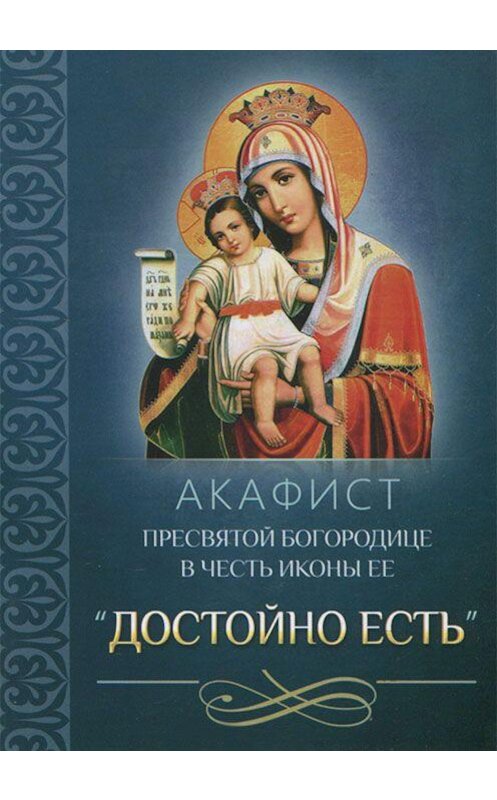 Обложка книги «Акафист Пресвятой Богородице в честь иконы Ее «Достойно есть»» автора Сборника издание 2013 года. ISBN 9785996802470.