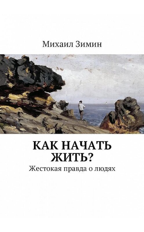 Обложка книги «Как начать жить? Жестокая правда о людях» автора Михаила Зимина. ISBN 9785449001245.