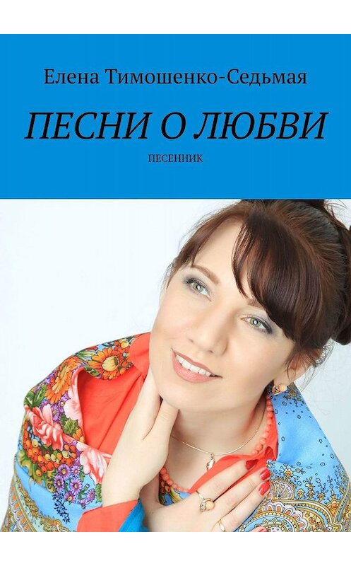 Обложка книги «Песни о любви. Песенник» автора Елены Тимошенко-Седьмая. ISBN 9785449060891.