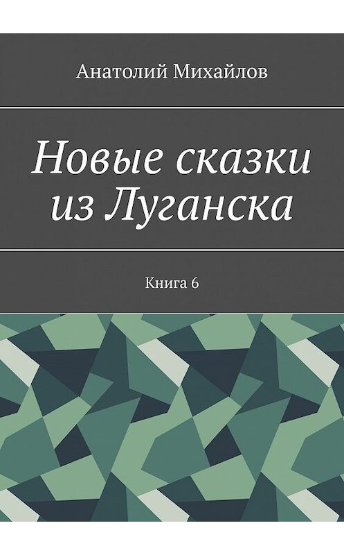 Обложка книги «Новые сказки из Луганска. Книга 6» автора Анатолия Михайлова. ISBN 9785449077424.