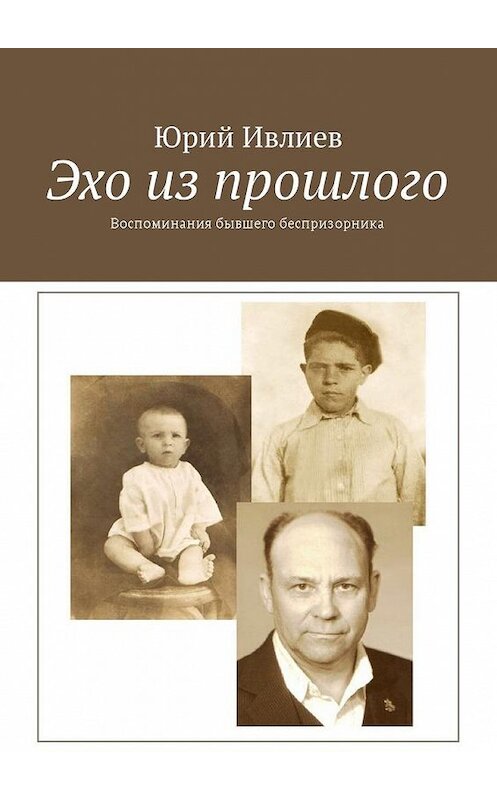 Обложка книги «Эхо из прошлого. Воспоминания бывшего беспризорника» автора Юрия Ивлиева. ISBN 9785449040688.