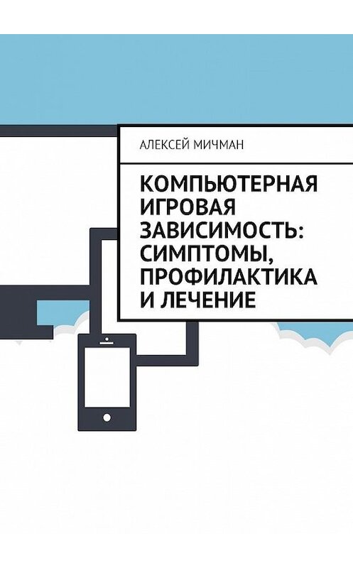 Обложка книги «Компьютерная игровая зависимость: симптомы, профилактика и лечение» автора Алексея Мичмана. ISBN 9785449010568.