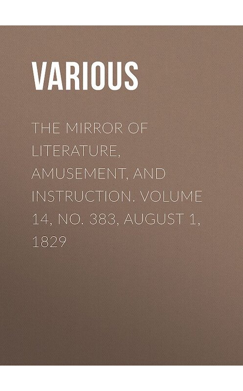 Обложка книги «The Mirror of Literature, Amusement, and Instruction. Volume 14, No. 383, August 1, 1829» автора Various.