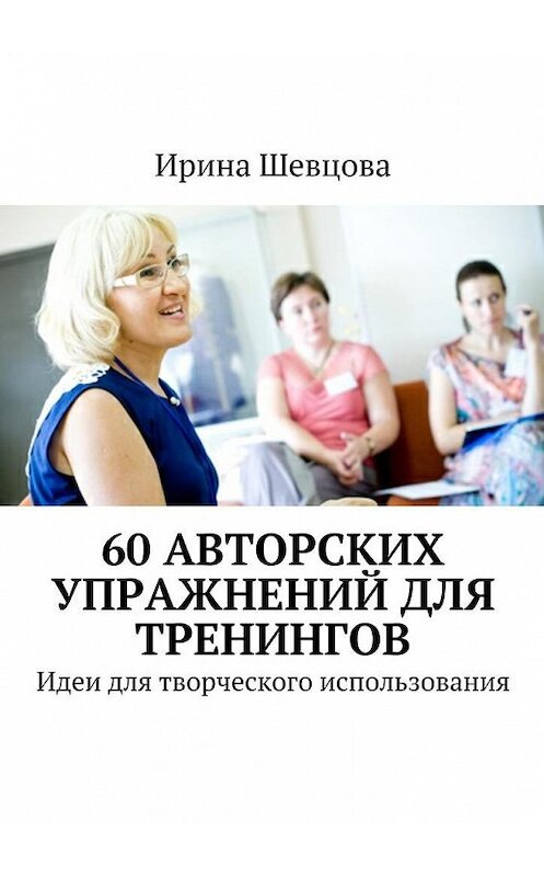Обложка книги «60 авторских упражнений для тренингов. Идеи для творческого использования» автора Ириной Шевцовы. ISBN 9785448535284.