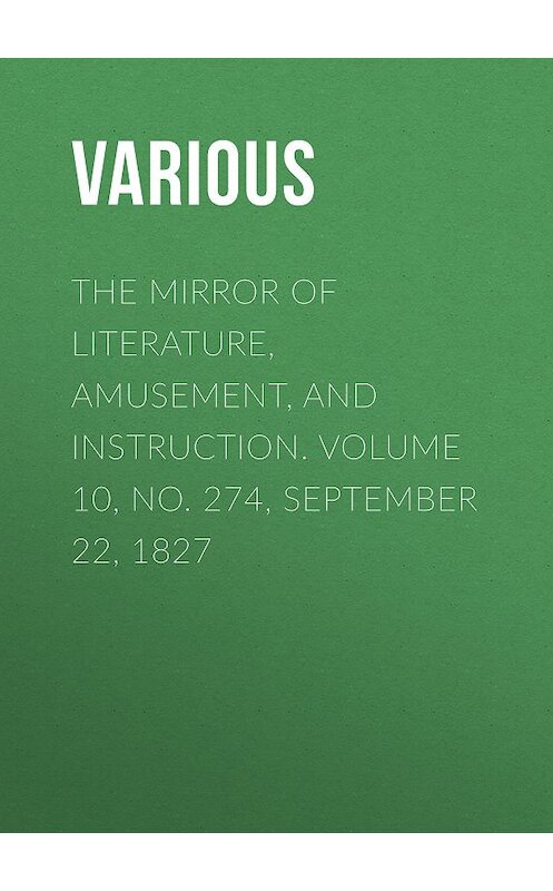 Обложка книги «The Mirror of Literature, Amusement, and Instruction. Volume 10, No. 274, September 22, 1827» автора Various.