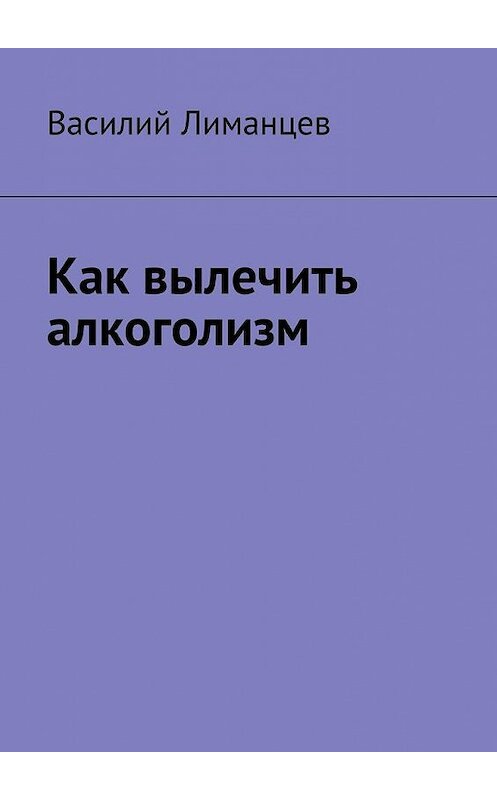 Обложка книги «Как вылечить алкоголизм» автора Василия Лиманцева. ISBN 9785449027290.