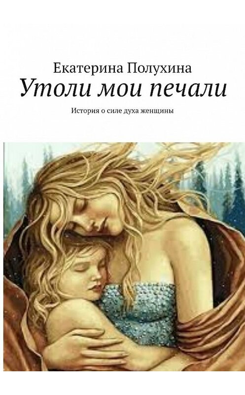 Обложка книги «Утоли мои печали. История о силе духа женщины» автора Екатериной Полухины. ISBN 9785449389367.