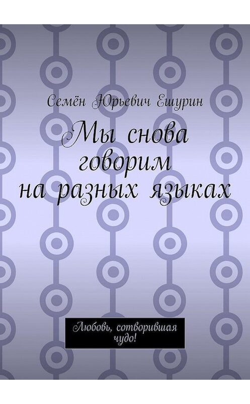 Обложка книги «Мы снова говорим на разных языках. Любовь, сотворившая чудо!» автора Семёна Ешурина. ISBN 9785005053237.