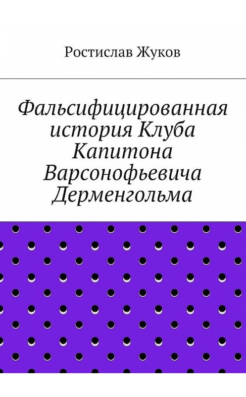 Обложка книги «Фальсифицированная история Клуба Капитона Варсонофьевича Дерменгольма» автора Ростислава Жукова. ISBN 9785447433888.