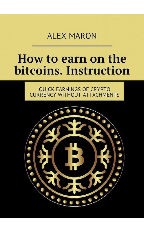 Обложка книги «How to earn on the bitcoins. Instruction. Quick earnings of crypto currency without attachments» автора Alex Maron. ISBN 9785449036186.