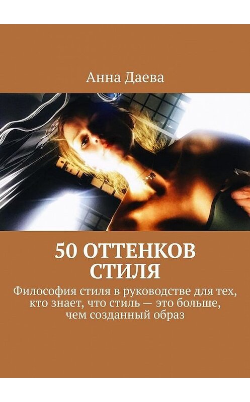 Обложка книги «50 оттенков стиля. Философия стиля в руководстве для тех, кто знает, что стиль – это больше, чем созданный образ» автора Анны Даевы. ISBN 9785449672155.