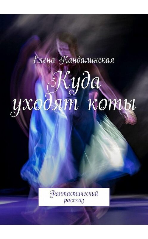 Обложка книги «Куда уходят коты. Фантастический рассказ» автора Елены Кандалинская. ISBN 9785005130518.