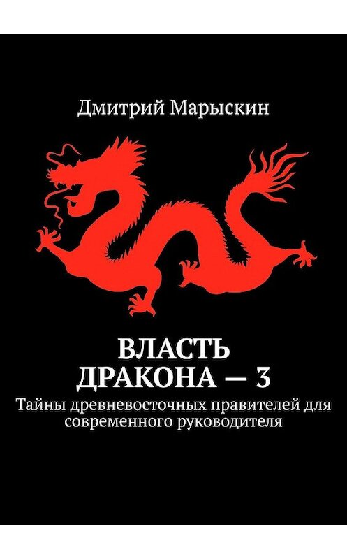 Обложка книги «Власть дракона – 3. Тайны древневосточных правителей для современного руководителя» автора Дмитрия Марыскина. ISBN 9785449381354.