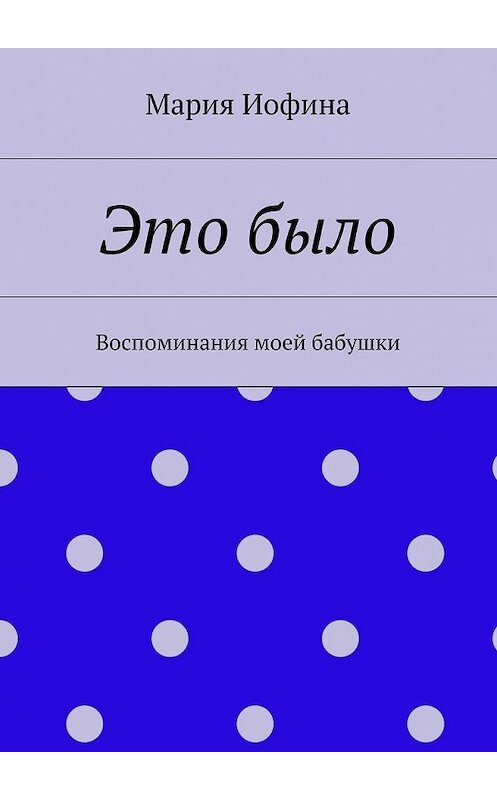 Обложка книги «Это было. Воспоминания моей бабушки» автора Марии Иофины. ISBN 9785448528651.
