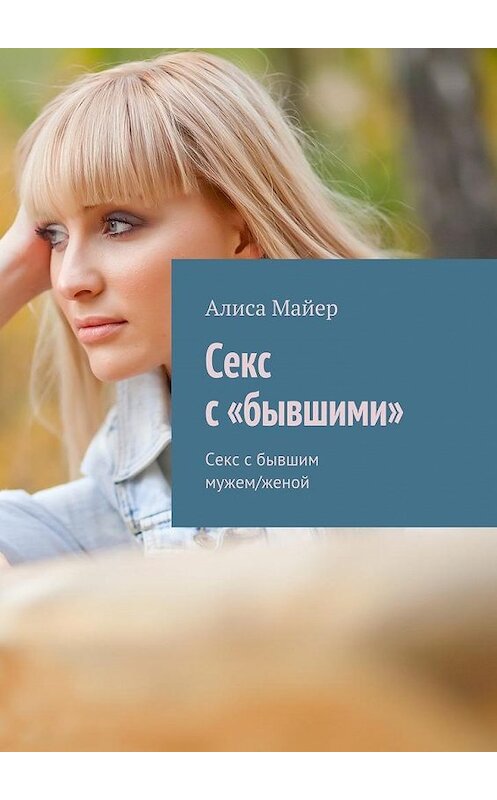 Обложка книги «Секс с «бывшими». Секс с бывшим мужем/женой» автора Алиси Майера. ISBN 9785449072467.