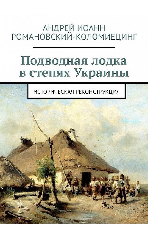 Обложка книги «Подводная лодка в степях Украины. Историческая реконструкция» автора Андрея Романовский-Коломиецинга. ISBN 9785005008725.