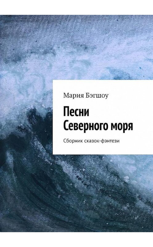 Обложка книги «Песни Северного моря. Сборник сказок-фэнтези» автора Марии Бэгшоу. ISBN 9785449882653.