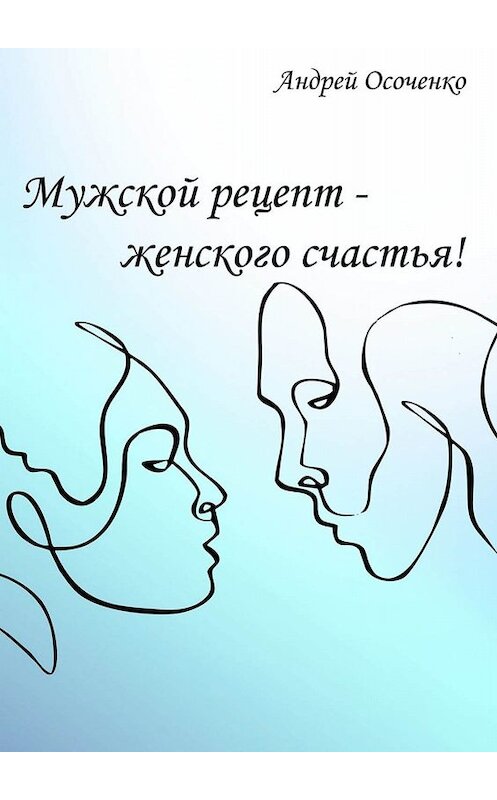 Обложка книги «Мужской рецепт – женского счастья!» автора Андрей Осоченко. ISBN 9785449696311.