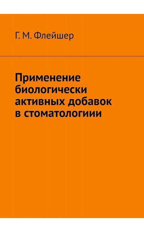 Обложка книги «Применение биологически активных добавок в стоматологиии» автора Григория Флейшера. ISBN 9785005052001.