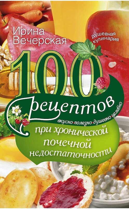 Обложка книги «100 рецептов при хронической почечной недостаточности. Вкусно, полезно, душевно, целебно» автора Ириной Вечерская издание 2014 года. ISBN 9785227053718.