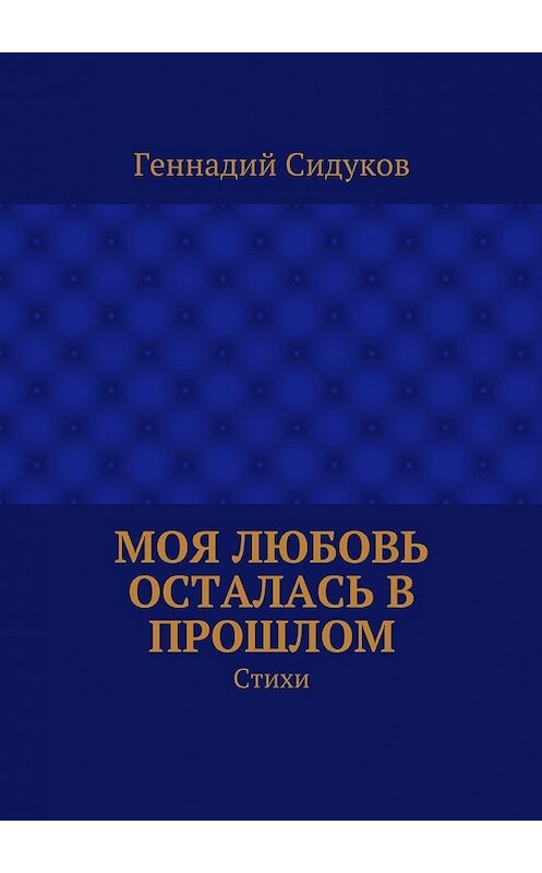 Обложка книги «Моя любовь осталась в прошлом. Стихи» автора Геннадия Сидукова. ISBN 9785448353239.