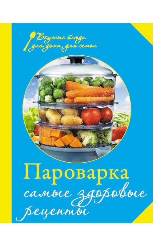 Обложка книги «Пароварка. Самые здоровые рецепты» автора Неустановленного Автора издание 2013 года. ISBN 9785699661923.
