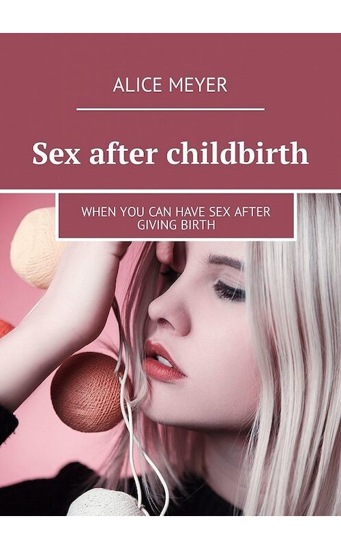 Обложка книги «Sex after childbirth. When you can have sex after giving birth» автора Alice Meyer. ISBN 9785449309297.