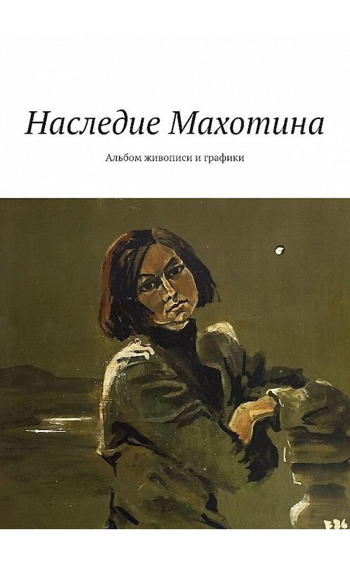 Обложка книги «Наследие Махотина. Альбом живописи и графики» автора С.в.абакумовы. ISBN 9785449060242.