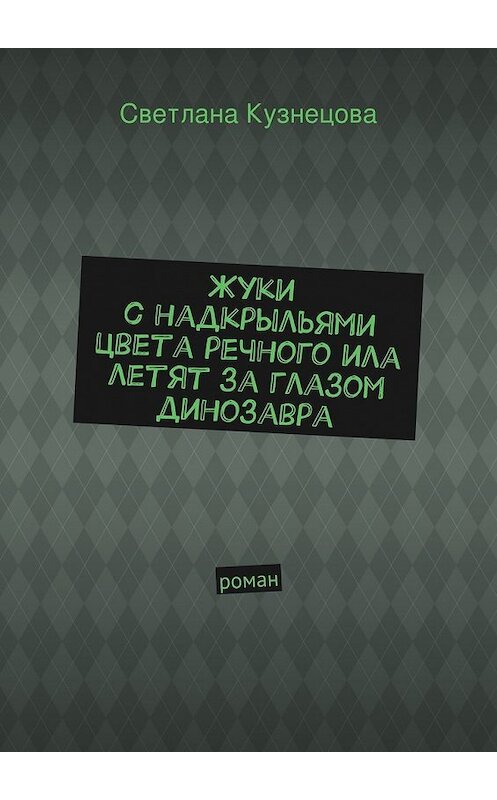 Обложка книги «Жуки с надкрыльями цвета речного ила летят за глазом динозавра. Роман» автора Светланы Кузнецовы. ISBN 9785448582905.