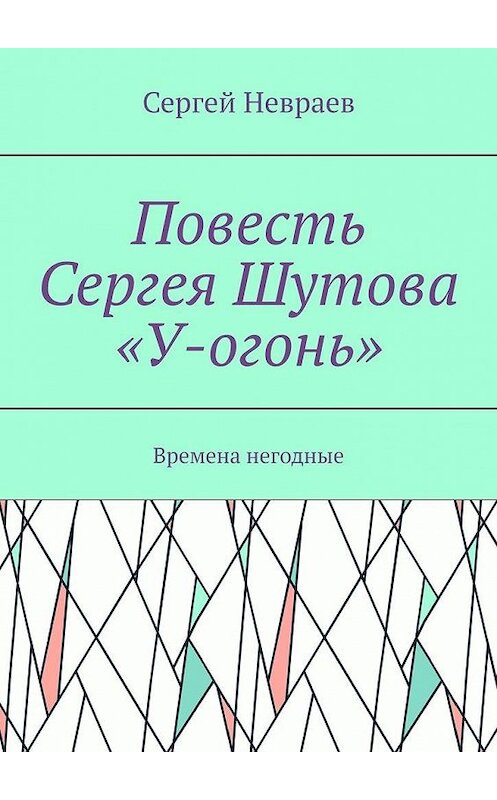 Обложка книги «Повесть Сергея Шутова «У-огонь». Времена негодные» автора Сергея Невраева. ISBN 9785005136145.