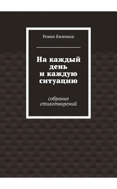 Обложка книги «На каждый день и каждую ситуацию. Собрание стихотворений» автора Романа Кизенкова. ISBN 9785448509728.