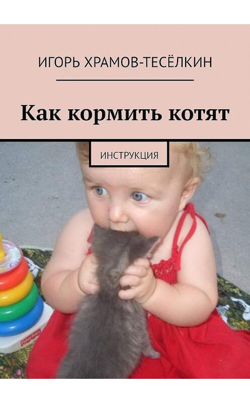 Обложка книги «Как кормить котят. Инструкция» автора Игоря Храмов-Тесёлкина. ISBN 9785005001764.