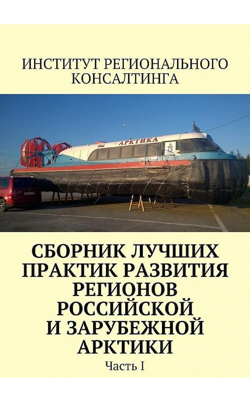 Обложка книги «Сборник лучших практик развития регионов российской и зарубежной Арктики. Часть I» автора Надежды Замятины. ISBN 9785449076854.