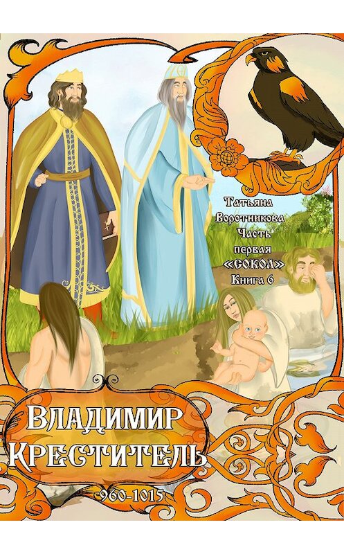 Обложка книги «Часть первая «Сокол». Книга 6. «Владимир Креститель 960-1015»» автора Татьяны Воротниковы издание 2017 года.