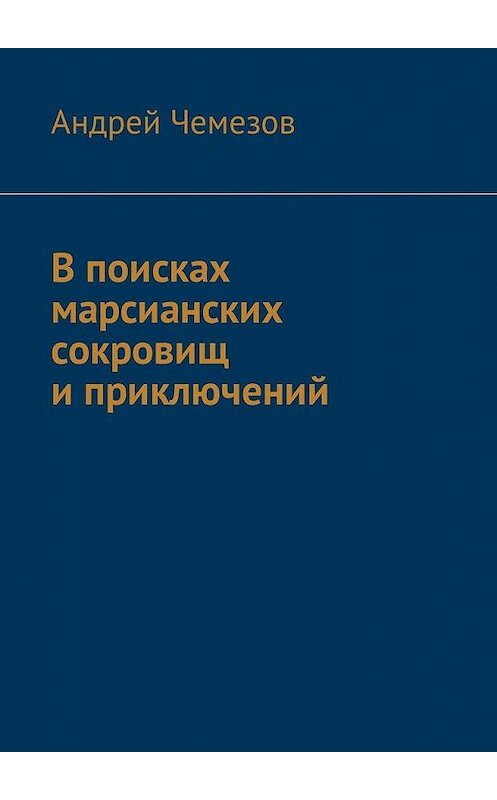 Обложка книги «В поисках марсианских сокровищ и приключений» автора Андрея Чемезова. ISBN 9785449026095.