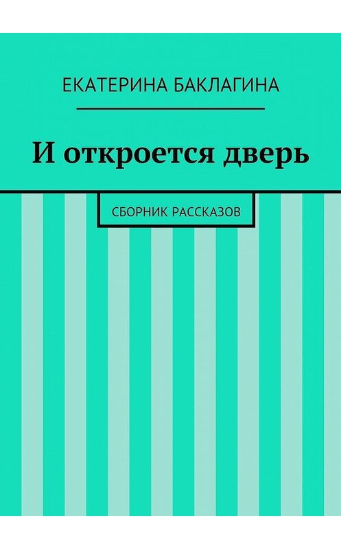 Обложка книги «И откроется дверь. Сборник рассказов» автора Екатериной Баклагины. ISBN 9785447489274.