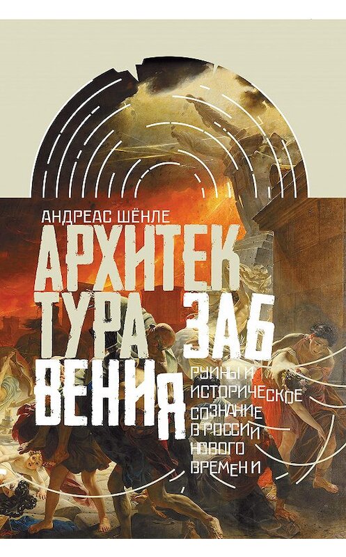 Обложка книги «Архитектура забвения. Руины и историческое сознание в России Нового времени» автора Андреас Шёнле издание 2018 года. ISBN 9785444808894.