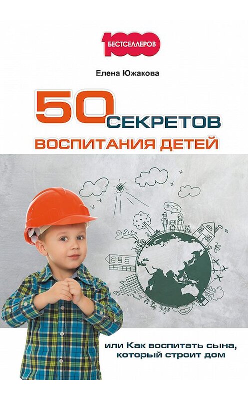 Обложка книги «50 секретов воспитания детей, или Как воспитать сына, который строит дом» автора Елены Южаковы издание 2017 года. ISBN 9785906907066.