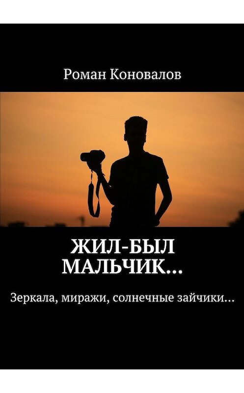 Обложка книги «Жил-был мальчик… Зеркала, миражи, солнечные зайчики…» автора Романа Коновалова. ISBN 9785448545146.
