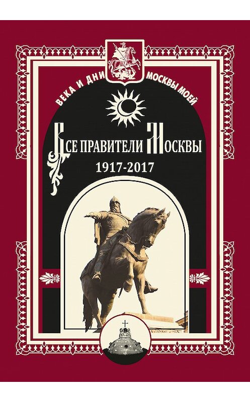 Обложка книги «Все правители Москвы. 1917–2017» автора Коллектива Авторова издание 2016 года. ISBN 9785906861795.