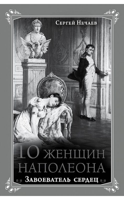Обложка книги «10 женщин Наполеона. Завоеватель сердец» автора Сергея Нечаева издание 2014 года. ISBN 9785699704897.