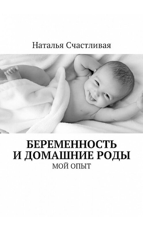 Обложка книги «Беременность и домашние роды. Мой опыт» автора Натальи Счастливая. ISBN 9785449018632.