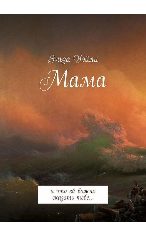 Обложка книги «Мама. И что ей важно сказать тебе…» автора Эльзы Уэйли. ISBN 9785449605207.