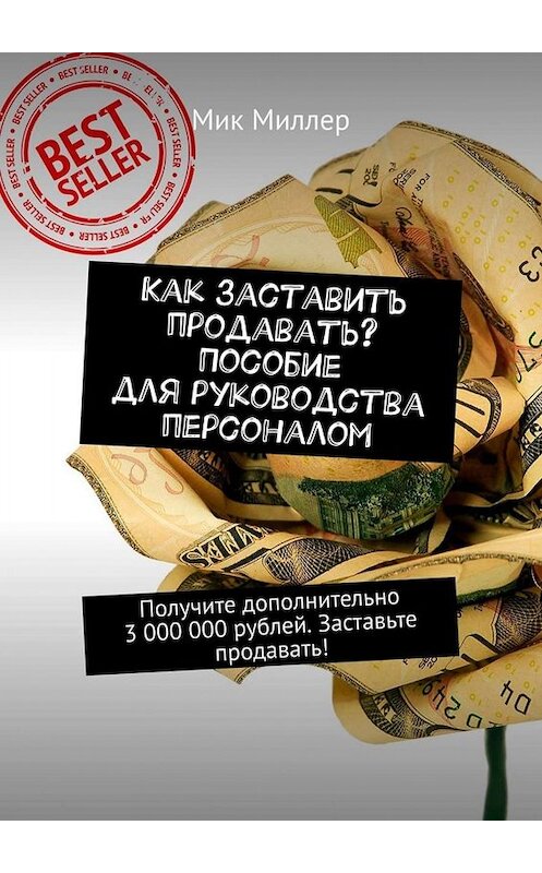 Обложка книги «Как заставить продавать? Пособие для руководства персоналом. Получите дополнительно 3 000 000 рублей. Заставьте продавать!» автора Мика Миллера. ISBN 9785449660817.