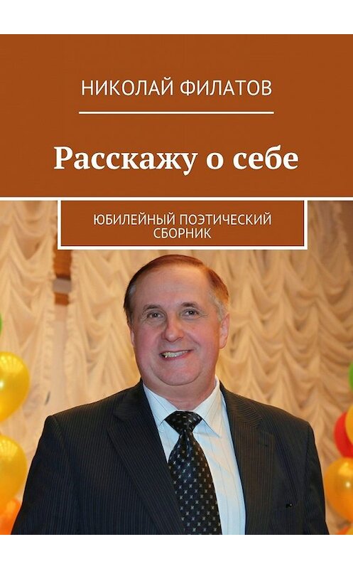 Обложка книги «Расскажу о себе. Юбилейный поэтический сборник» автора Николая Филатова. ISBN 9785447439019.